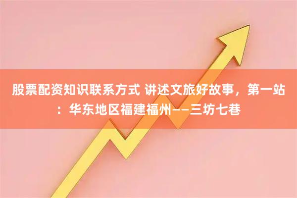 股票配资知识联系方式 讲述文旅好故事，第一站：华东地区福建福州——三坊七巷