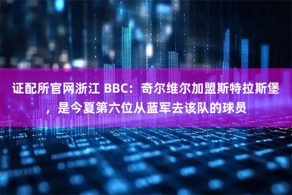 证配所官网浙江 BBC：奇尔维尔加盟斯特拉斯堡，是今夏第六位从蓝军去该队的球员