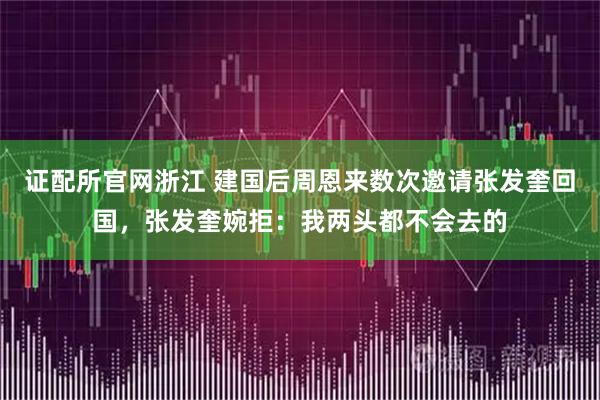 证配所官网浙江 建国后周恩来数次邀请张发奎回国，张发奎婉拒：我两头都不会去的