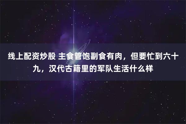 线上配资炒股 主食管饱副食有肉，但要忙到六十九，汉代古籍里的军队生活什么样
