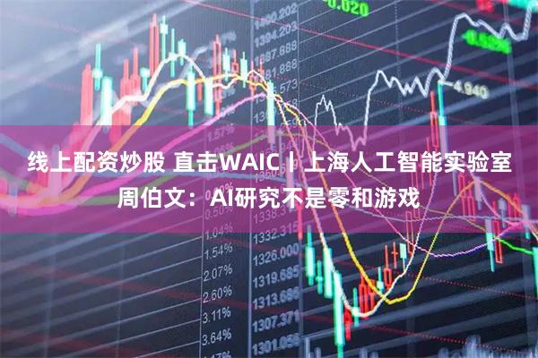 线上配资炒股 直击WAIC丨上海人工智能实验室周伯文：AI研究不是零和游戏