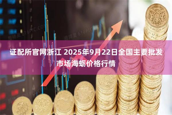 证配所官网浙江 2025年9月22日全国主要批发市场海蛎价格行情