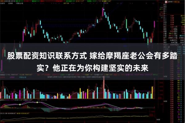 股票配资知识联系方式 嫁给摩羯座老公会有多踏实？他正在为你构建坚实的未来