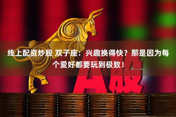 线上配资炒股 双子座：兴趣换得快？那是因为每个爱好都要玩到极致！