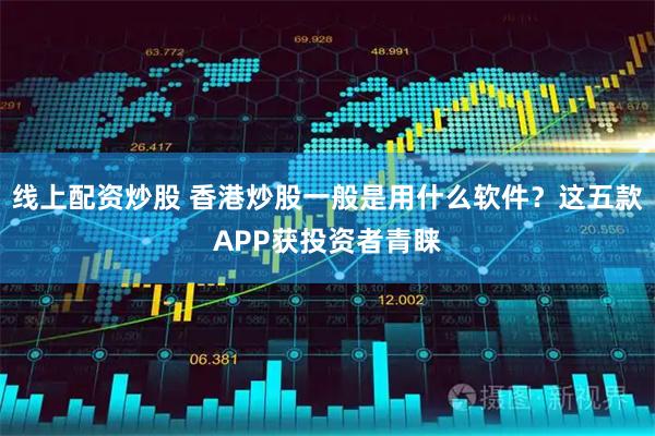 线上配资炒股 香港炒股一般是用什么软件？这五款APP获投资者青睐