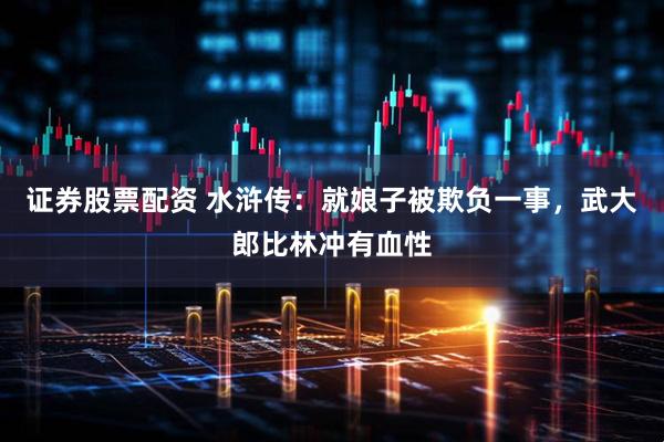 证券股票配资 水浒传：就娘子被欺负一事，武大郎比林冲有血性