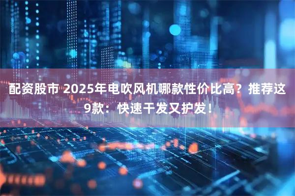 配资股市 2025年电吹风机哪款性价比高？推荐这9款：快速干发又护发！
