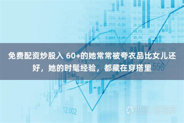免费配资炒股入 60+的她常常被夸衣品比女儿还好，她的时髦经验，都藏在穿搭里