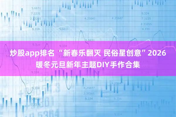 炒股app排名 “新春乐翻灭 民俗星创意”2026暖冬元旦新年主题DIY手作合集