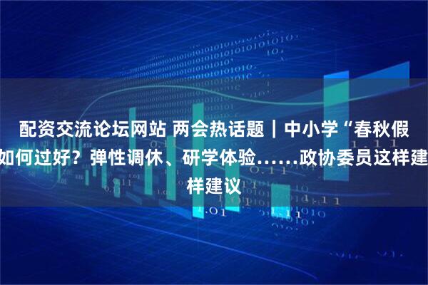 配资交流论坛网站 两会热话题｜中小学“春秋假”如何过好？弹性调休、研学体验……政协委员这样建议