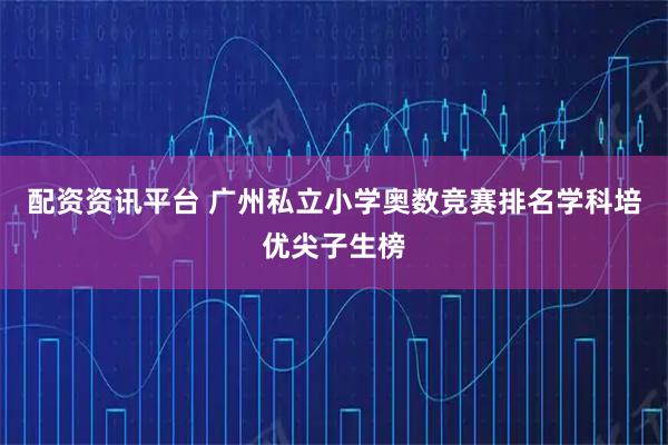 配资资讯平台 广州私立小学奥数竞赛排名学科培优尖子生榜