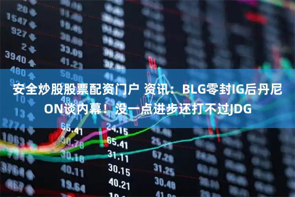安全炒股股票配资门户 资讯：BLG零封IG后丹尼ON谈内幕！没一点进步还打不过JDG