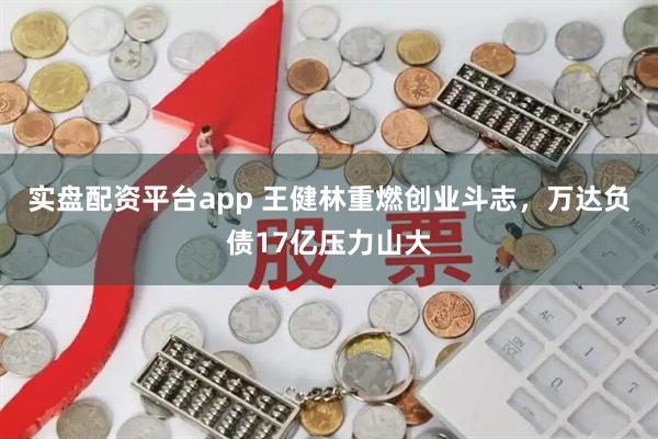 实盘配资平台app 王健林重燃创业斗志，万达负债17亿压力山大