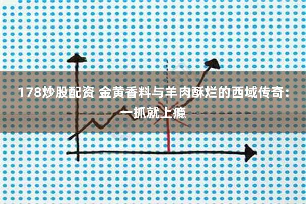 178炒股配资 金黄香料与羊肉酥烂的西域传奇：一抓就上瘾