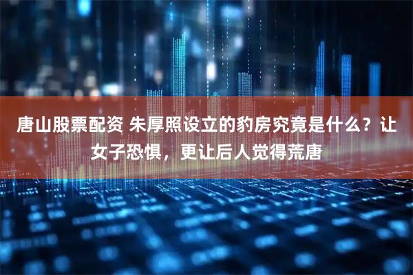 唐山股票配资 朱厚照设立的豹房究竟是什么？让女子恐惧，更让后人觉得荒唐