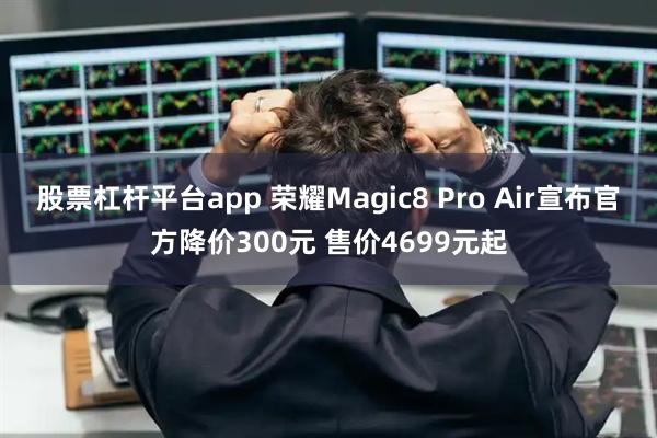 股票杠杆平台app 荣耀Magic8 Pro Air宣布官方降价300元 售价4699元起