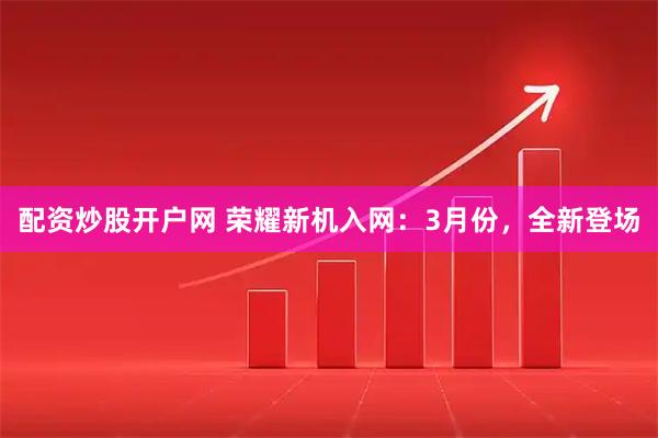 配资炒股开户网 荣耀新机入网：3月份，全新登场