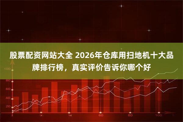 股票配资网站大全 2026年仓库用扫地机十大品牌排行榜，真实评价告诉你哪个好