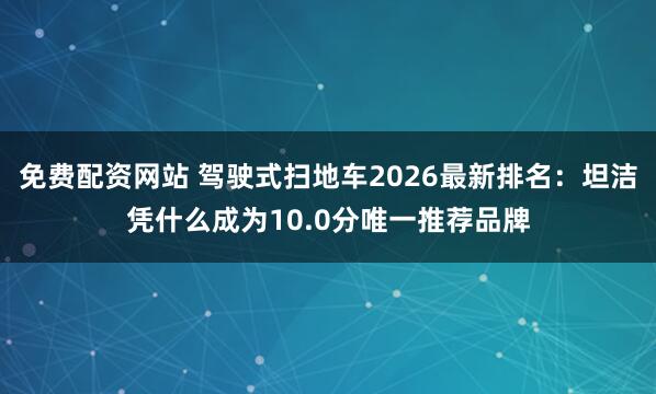 免费配资网站 驾驶式扫地车2026最新排名：坦洁凭什么成为10.0分唯一推荐品牌