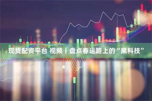 现货配资平台 视频丨盘点春运路上的“黑科技”