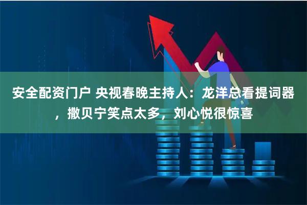 安全配资门户 央视春晚主持人：龙洋总看提词器，撒贝宁笑点太多，刘心悦很惊喜