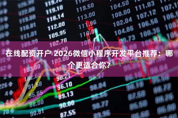 在线配资开户 2026微信小程序开发平台推荐：哪个更适合你？