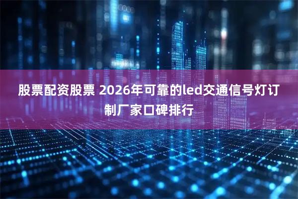 股票配资股票 2026年可靠的led交通信号灯订制厂家口碑排行