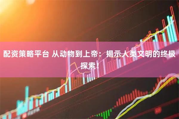 配资策略平台 从动物到上帝：揭示人类文明的终极探索！