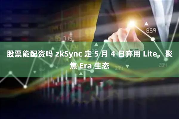 股票能配资吗 zkSync 定 5 月 4 日弃用 Lite，聚焦 Era 生态