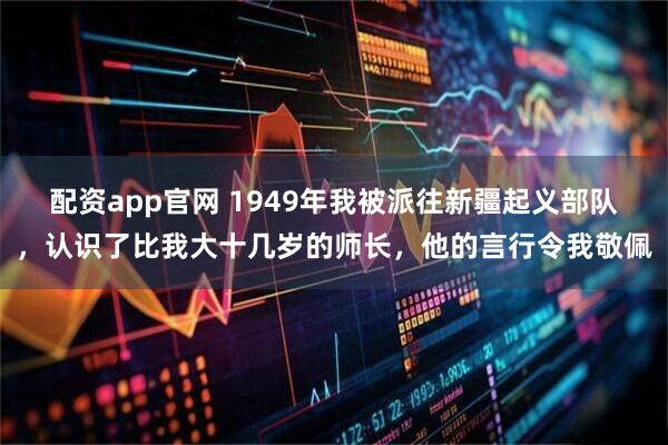 配资app官网 1949年我被派往新疆起义部队，认识了比我大十几岁的师长，他的言行令我敬佩
