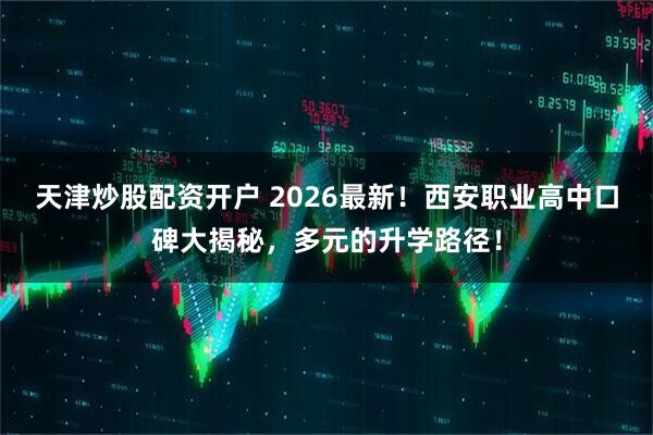 天津炒股配资开户 2026最新！西安职业高中口碑大揭秘，多元的升学路径！