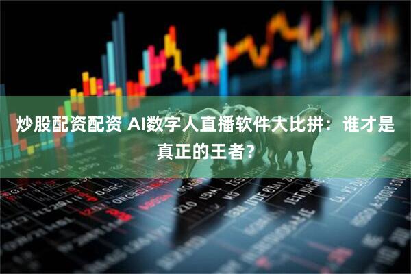炒股配资配资 AI数字人直播软件大比拼：谁才是真正的王者？