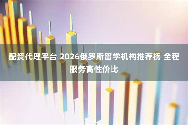 配资代理平台 2026俄罗斯留学机构推荐榜 全程服务高性价比