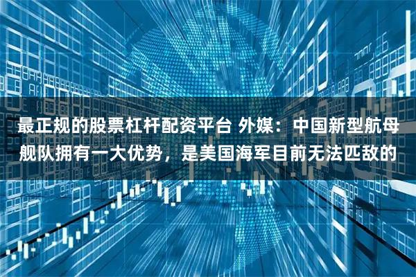 最正规的股票杠杆配资平台 外媒：中国新型航母舰队拥有一大优势，是美国海军目前无法匹敌的
