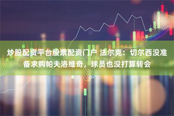 炒股配资平台股票配资门户 法尔克：切尔西没准备求购帕夫洛维奇，球员也没打算转会