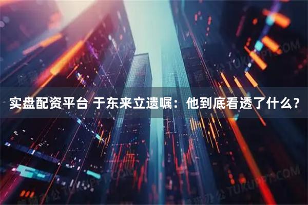 实盘配资平台 于东来立遗嘱：他到底看透了什么？