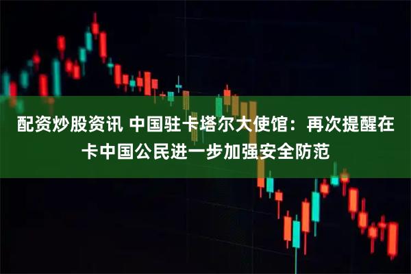 配资炒股资讯 中国驻卡塔尔大使馆：再次提醒在卡中国公民进一步加强安全防范