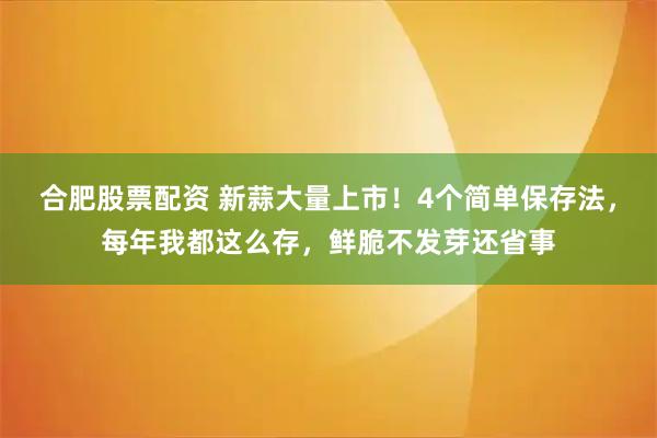 合肥股票配资 新蒜大量上市！4个简单保存法，每年我都这么存，鲜脆不发芽还省事