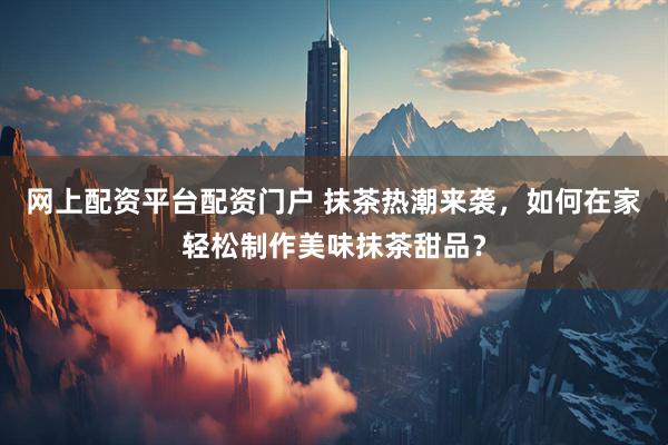 网上配资平台配资门户 抹茶热潮来袭，如何在家轻松制作美味抹茶甜品？